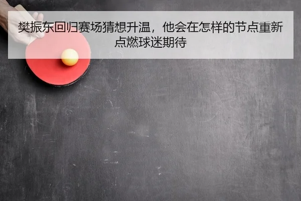 樊振东回归赛场猜想升温，他会在怎样的节点重新点燃球迷期待
