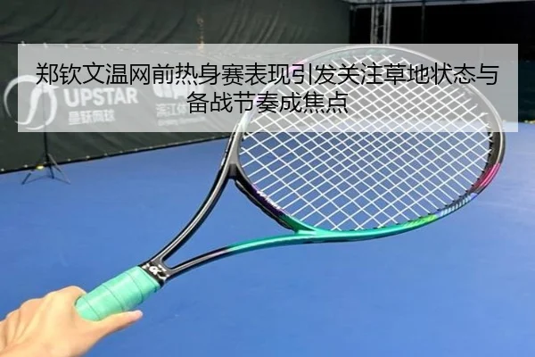 郑钦文温网前热身赛表现引发关注草地状态与备战节奏成焦点